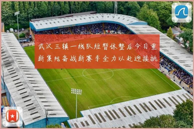 武汉三镇一线队短暂休整后今日重新集结备战新赛季全力以赴迎接挑战