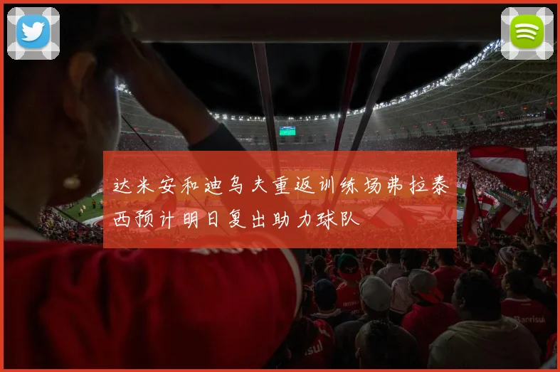 达米安和迪乌夫重返训练场弗拉泰西预计明日复出助力球队