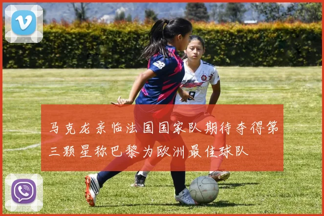马克龙亲临法国国家队期待夺得第三颗星称巴黎为欧洲最佳球队