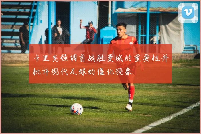 卡里克强调首战胜曼城的重要性并批评现代足球的僵化现象