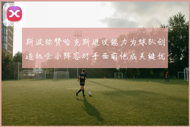 斯波称赞哈克斯进攻能力为球队创造机会小阵容对手面前他成关键优势