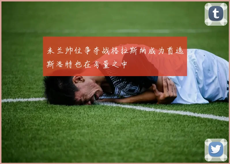 米兰帅位争夺战格拉斯纳成为首选斯洛特也在考量之中