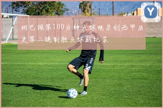 姆巴佩第100分钟点球绝杀创西甲历史第二晚制胜点球新纪录