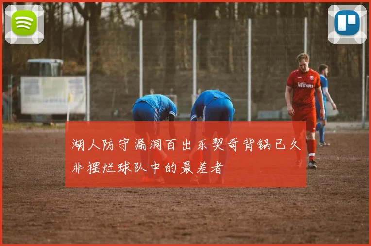 湖人防守漏洞百出东契奇背锅已久非摆烂球队中的最差者