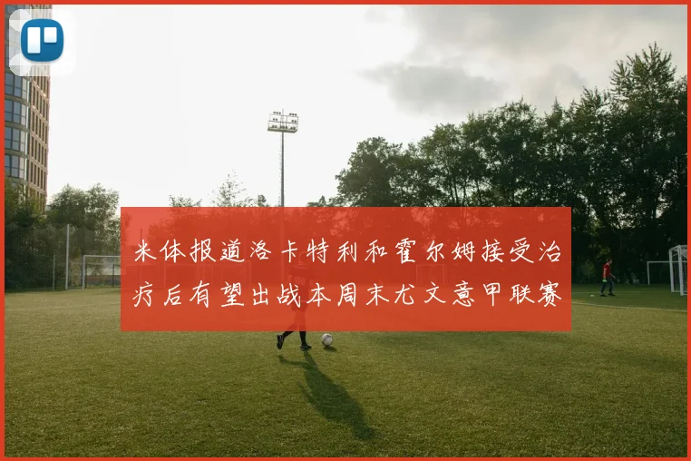 米体报道洛卡特利和霍尔姆接受治疗后有望出战本周末尤文意甲联赛