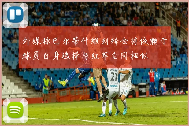 外媒称巴尔蒂什维利转会将依赖于球员自身选择与红军合同相似