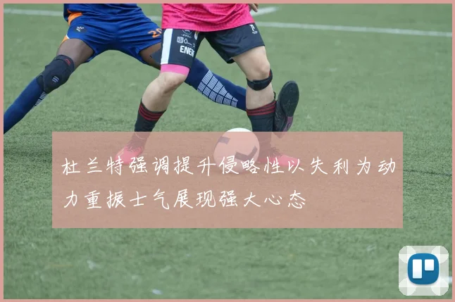 杜兰特强调提升侵略性以失利为动力重振士气展现强大心态