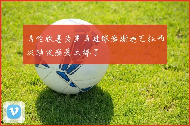 马伦欣喜为罗马进球感谢迪巴拉两次助攻感受太棒了
