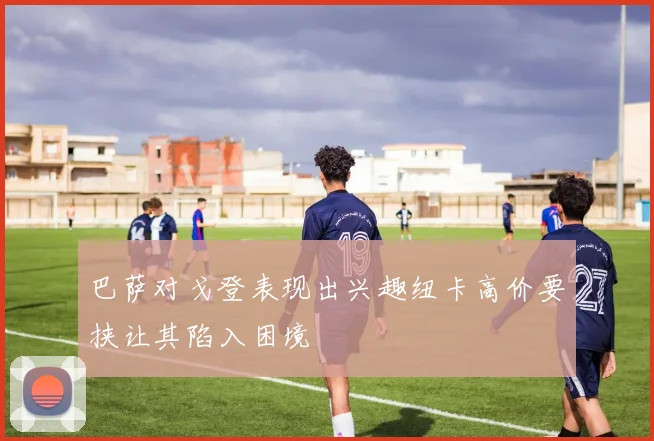 巴萨对戈登表现出兴趣纽卡高价要挟让其陷入困境