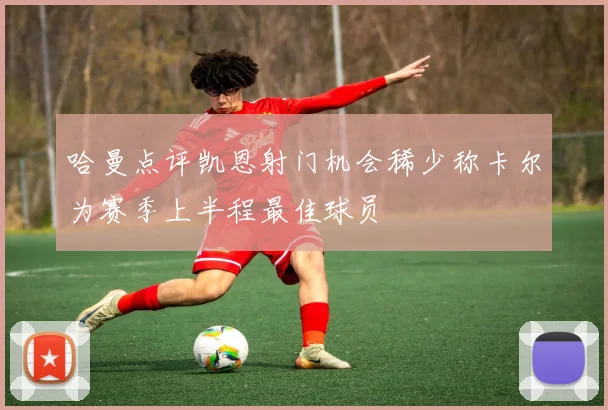 哈曼点评凯恩射门机会稀少称卡尔为赛季上半程最佳球员