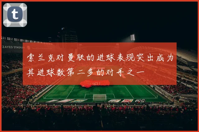 索兰克对曼联的进球表现突出成为其进球数第二多的对手之一