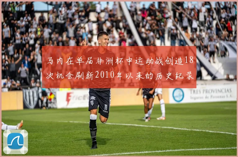 马内在单届非洲杯中运动战创造18次机会刷新2010年以来的历史纪录