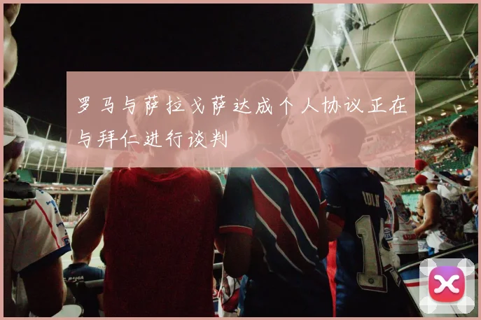 罗马与萨拉戈萨达成个人协议正在与拜仁进行谈判