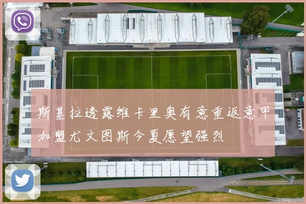 斯基拉透露维卡里奥有意重返意甲加盟尤文图斯今夏愿望强烈