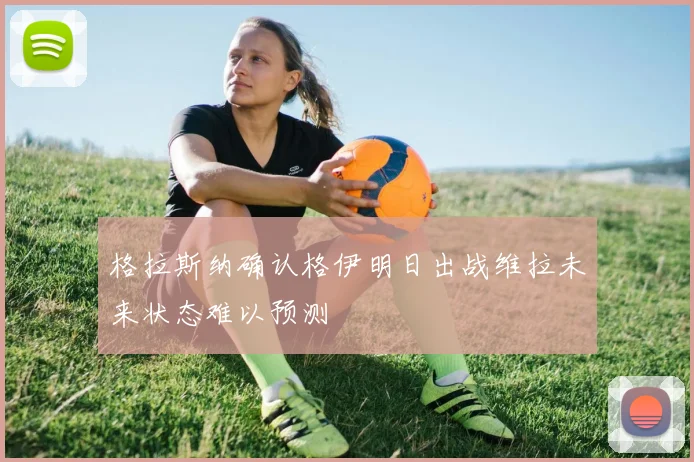 格拉斯纳确认格伊明日出战维拉未来状态难以预测