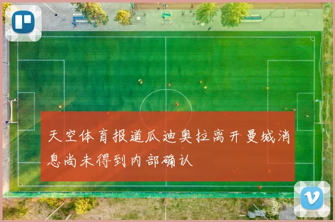天空体育报道瓜迪奥拉离开曼城消息尚未得到内部确认