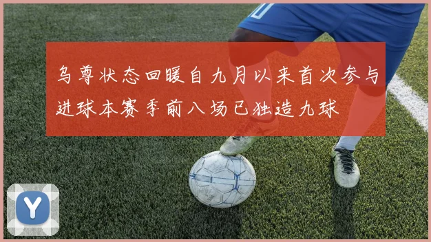 乌尊状态回暖自九月以来首次参与进球本赛季前八场已独造九球