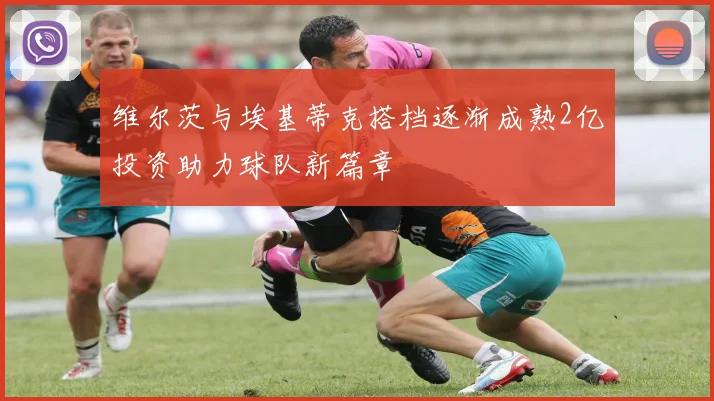 维尔茨与埃基蒂克搭档逐渐成熟2亿投资助力球队新篇章