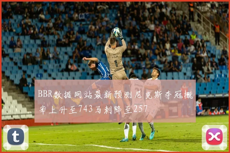BBR数据网站最新预测尼克斯夺冠概率上升至743马刺降至257