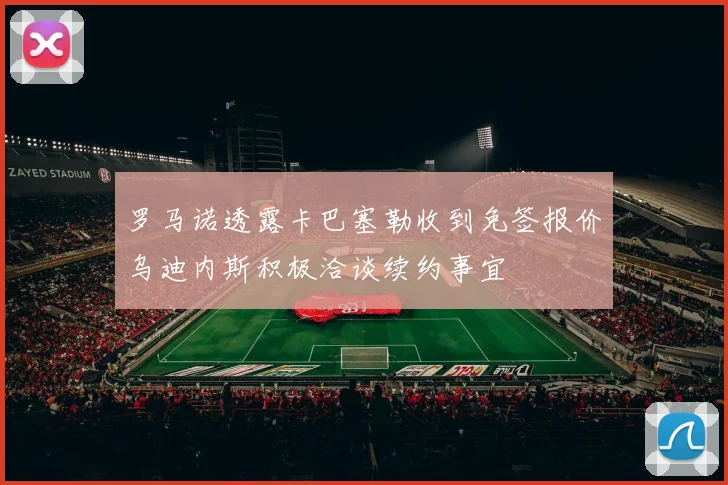 罗马诺透露卡巴塞勒收到免签报价乌迪内斯积极洽谈续约事宜