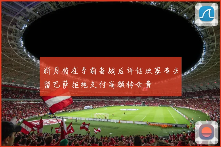 新月将在季前备战后评估坎塞洛去留巴萨拒绝支付高额转会费