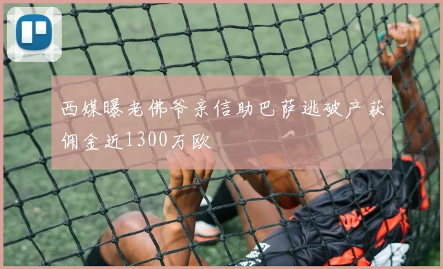 西媒曝老佛爷亲信助巴萨逃破产获佣金近1300万欧