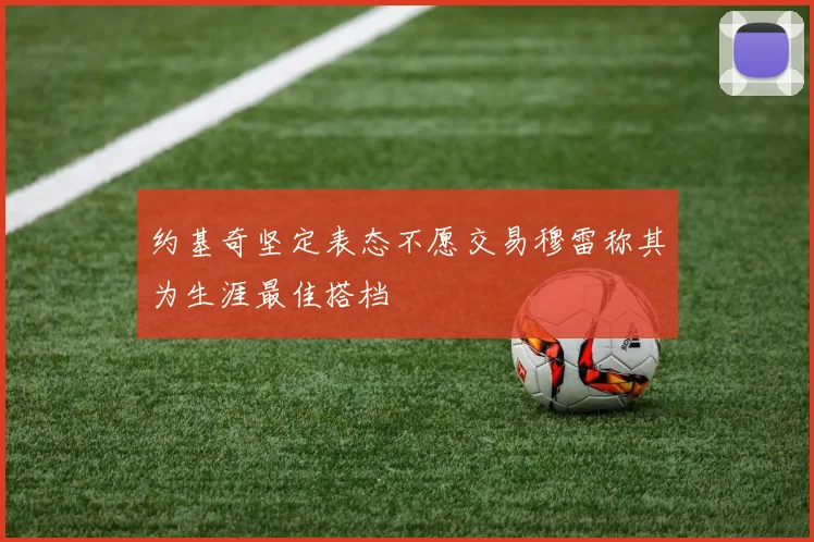 约基奇坚定表态不愿交易穆雷称其为生涯最佳搭档