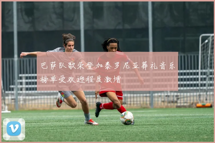 巴萨队歌荣登加泰罗尼亚葬礼音乐榜单受欢迎程度激增