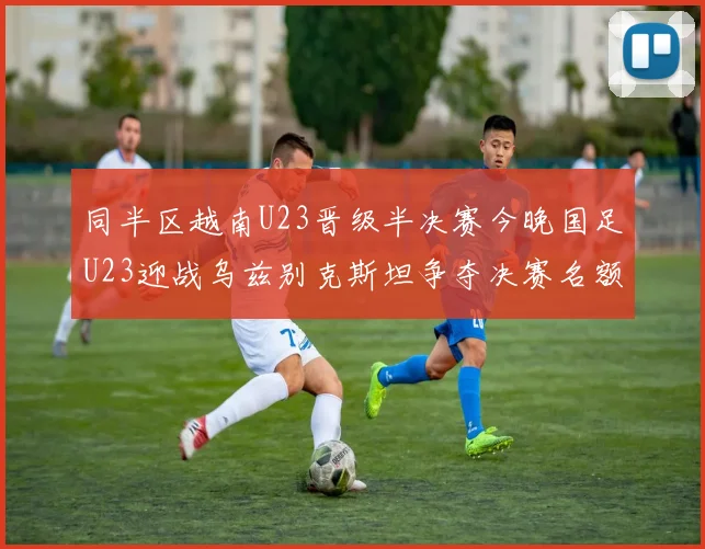 同半区越南U23晋级半决赛今晚国足U23迎战乌兹别克斯坦争夺决赛名额