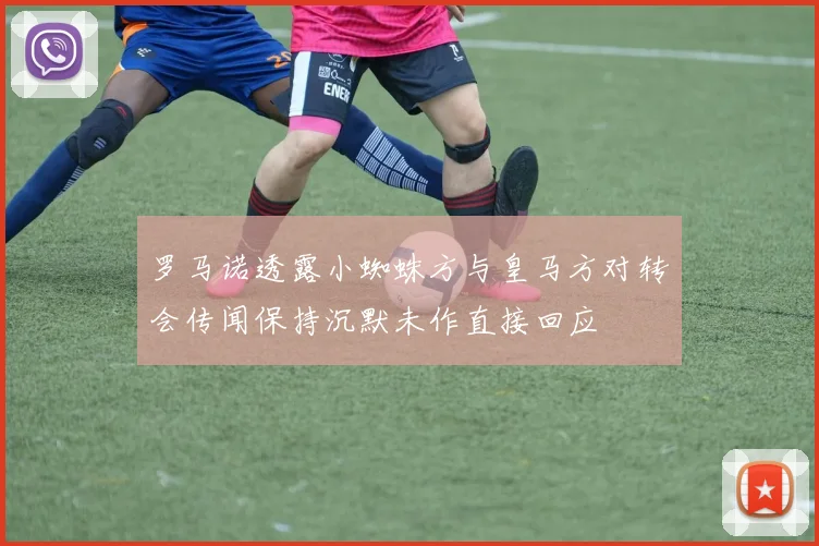 罗马诺透露小蜘蛛方与皇马方对转会传闻保持沉默未作直接回应