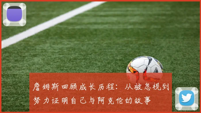詹姆斯回顾成长历程：从被忽视到努力证明自己与阿克伦的故事