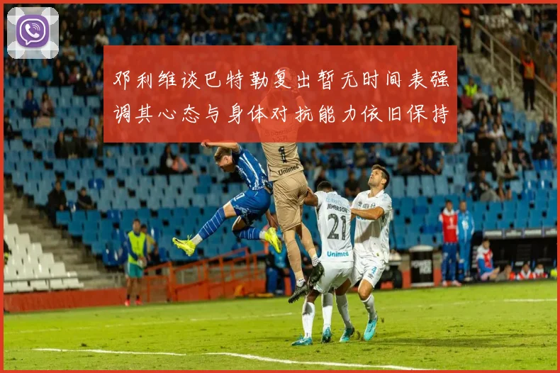 邓利维谈巴特勒复出暂无时间表强调其心态与身体对抗能力依旧保持